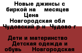 Новые джинсы с биркой на 6-9месяцев › Цена ­ 400 - Новгородская обл., Чудовский р-н, Чудово г. Дети и материнство » Детская одежда и обувь   . Новгородская обл.